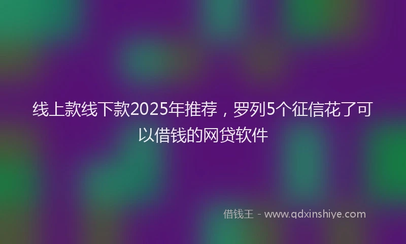 线上款线下款2025年推荐，罗列5个征信花了可以借钱的网贷软件