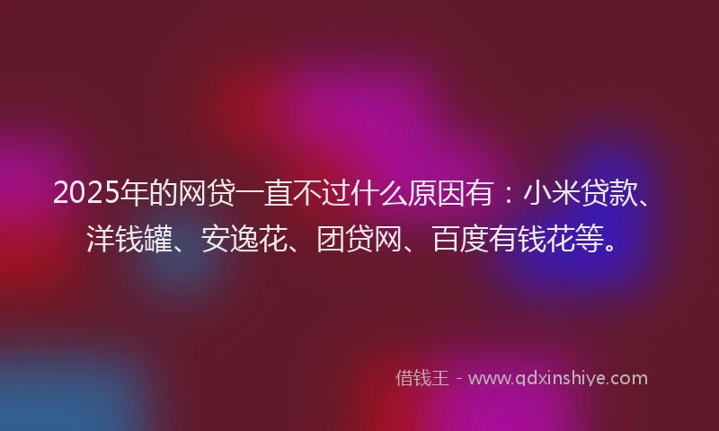 2025年的网贷一直不过什么原因有：小米贷款、洋钱罐、安逸花、团贷网、百度有钱花等。