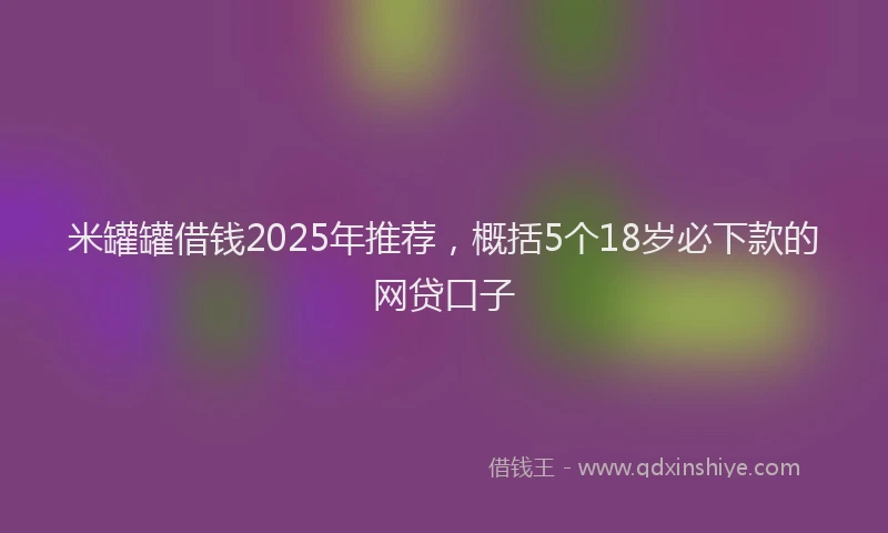 米罐罐借钱2025年推荐，概括5个18岁必下款的网贷口子