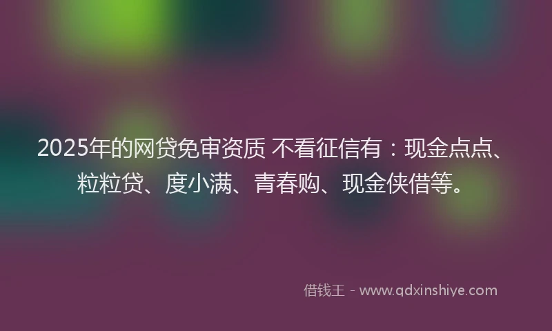 2025年的网贷免审资质 不看征信有：现金点点、粒粒贷、度小满、青春购、现金侠借等。
