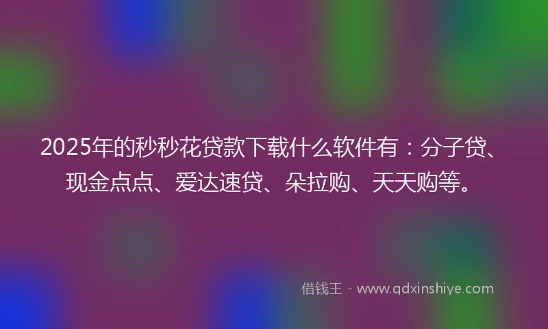2025年的秒秒花贷款下载什么软件有：分子贷、现金点点、爱达速贷、朵拉购、天天购等。