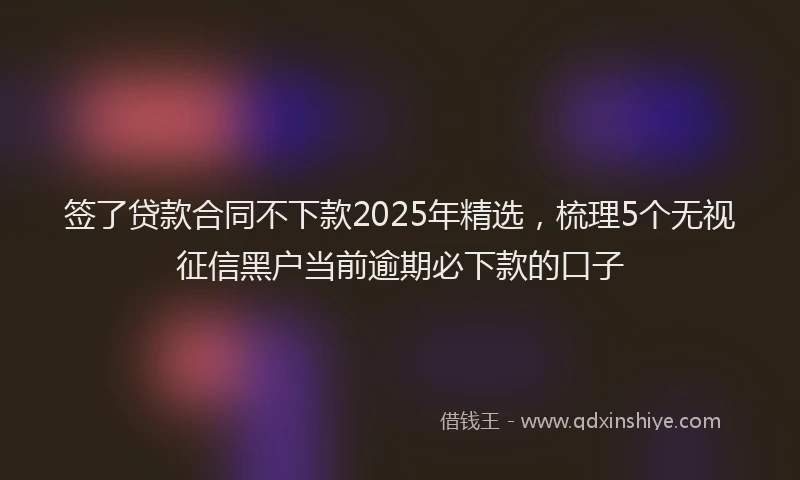 签了贷款合同不下款2025年精选，梳理5个无视征信黑户当前逾期必下款的口子