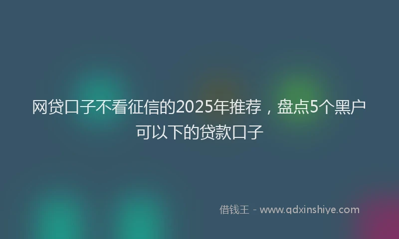 网贷口子不看征信的2025年推荐，盘点5个黑户可以下的贷款口子