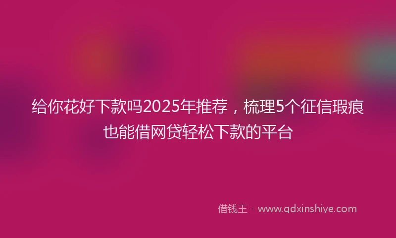 给你花好下款吗2025年推荐，梳理5个征信瑕疵也能借网贷轻松下款的平台