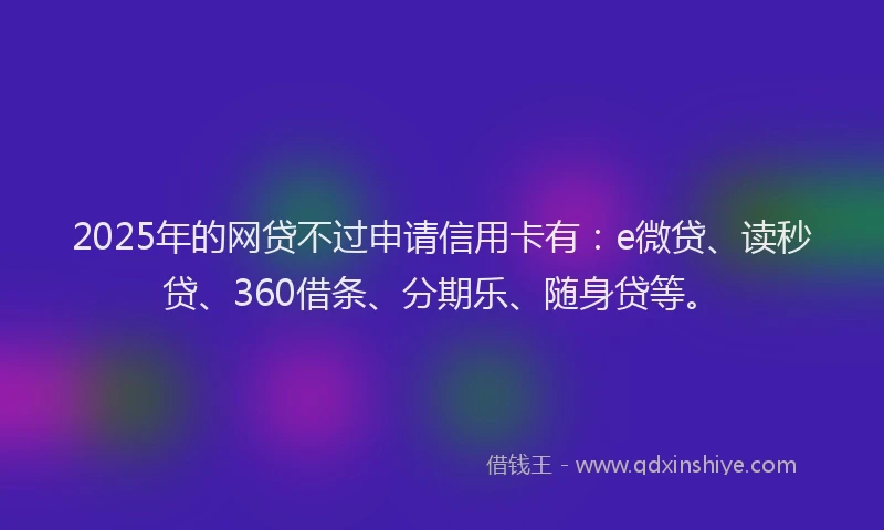 2025年的网贷不过申请信用卡有：e微贷、读秒贷、360借条、分期乐、随身贷等。