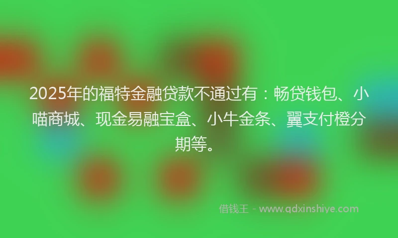 2025年的福特金融贷款不通过有：畅贷钱包、小喵商城、现金易融宝盒、小牛金条、翼支付橙分期等。