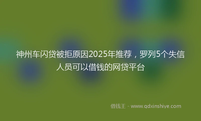 神州车闪贷被拒原因2025年推荐，罗列5个失信人员可以借钱的网贷平台