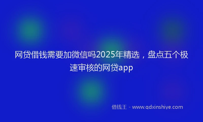 网贷借钱需要加微信吗2025年精选，盘点五个极速审核的网贷app