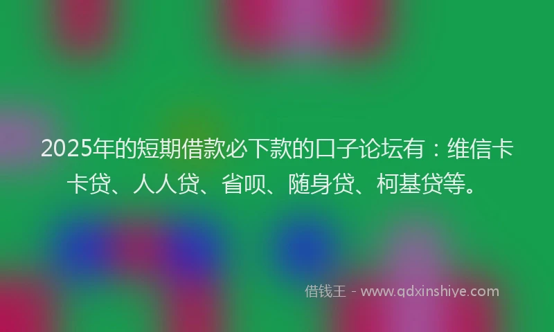 2025年的短期借款必下款的口子论坛有：维信卡卡贷、人人贷、省呗、随身贷、柯基贷等。