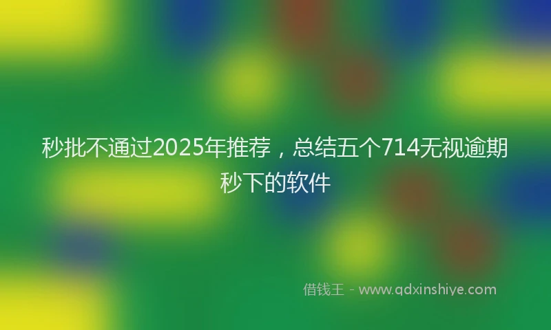 秒批不通过2025年推荐，总结五个714无视逾期秒下的软件