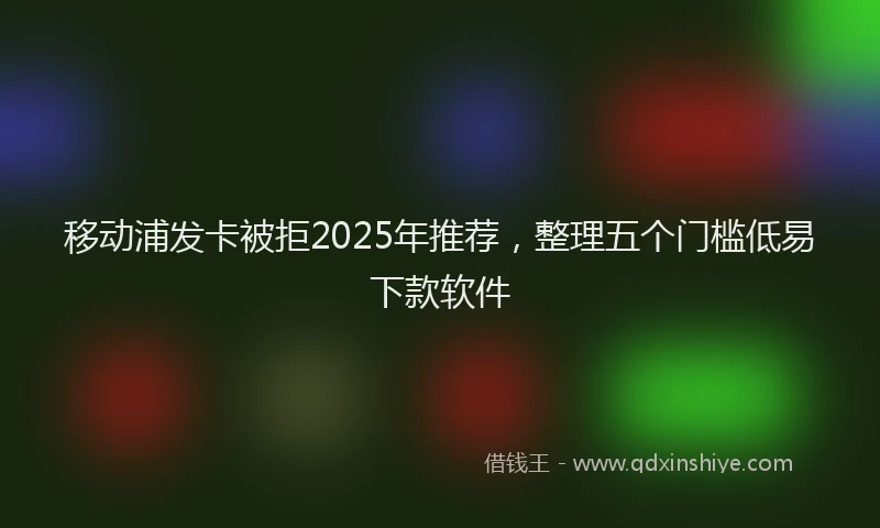 移动浦发卡被拒2025年推荐，整理五个门槛低易下款软件
