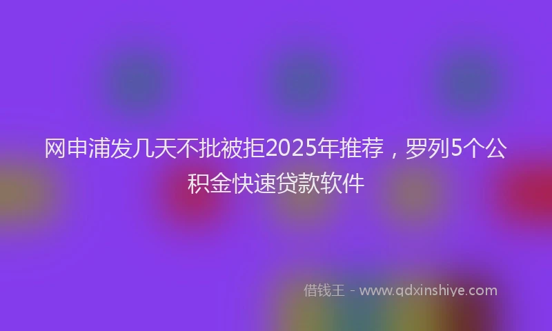 网申浦发几天不批被拒2025年推荐，罗列5个公积金快速贷款软件