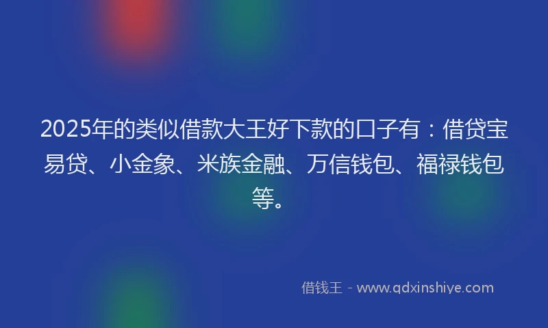 2025年的类似借款大王好下款的口子有：借贷宝易贷、小金象、米族金融、万信钱包、福禄钱包等。