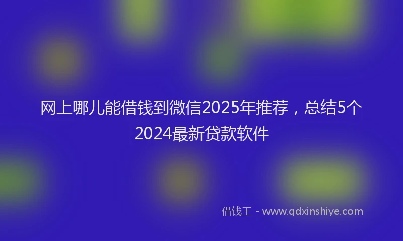 网上哪儿能借钱到微信2025年推荐，总结5个2024最新贷款软件