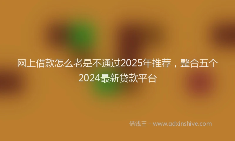网上借款怎么老是不通过2025年推荐，整合五个2024最新贷款平台