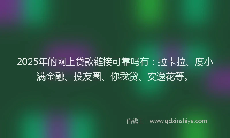2025年的网上贷款链接可靠吗有：拉卡拉、度小满金融、投友圈、你我贷、安逸花等。