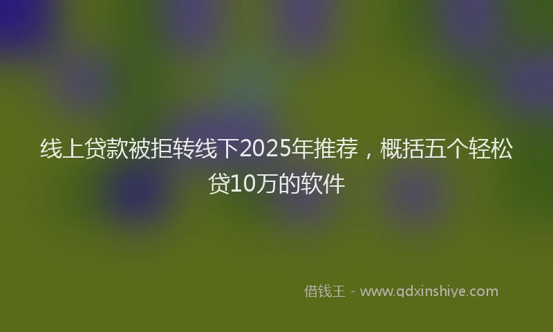 线上贷款被拒转线下2025年推荐，概括五个轻松贷10万的软件