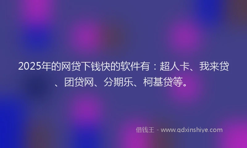 2025年的网贷下钱快的软件有：超人卡、我来贷、团贷网、分期乐、柯基贷等。