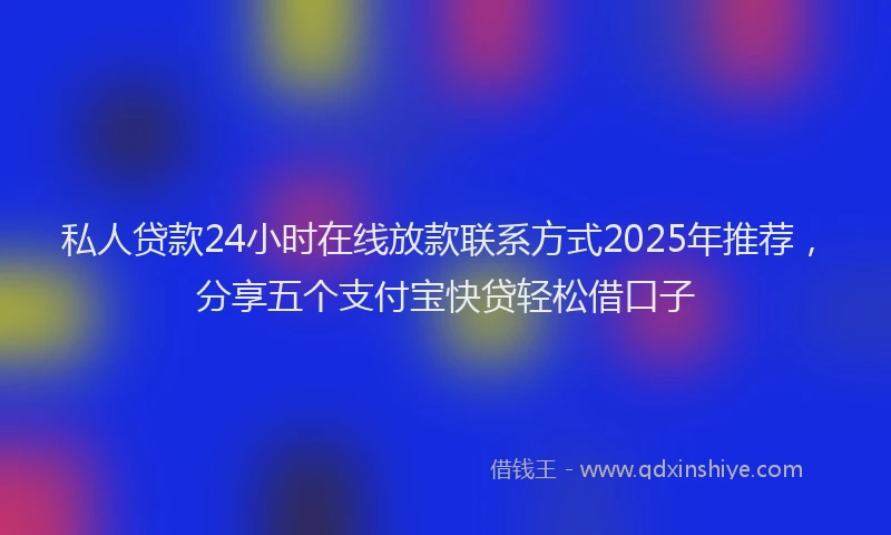 私人贷款24小时在线放款联系方式2025年推荐，分享五个支付宝快贷轻松借口子