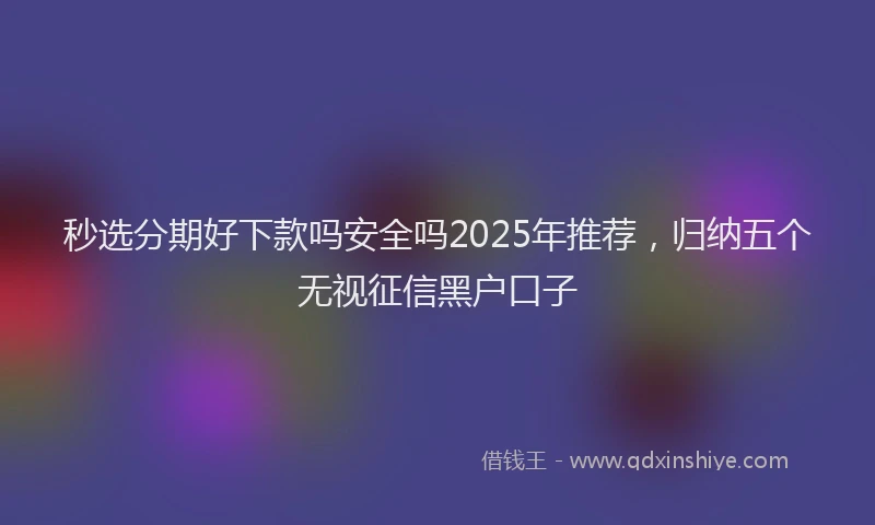 秒选分期好下款吗安全吗2025年推荐，归纳五个无视征信黑户口子