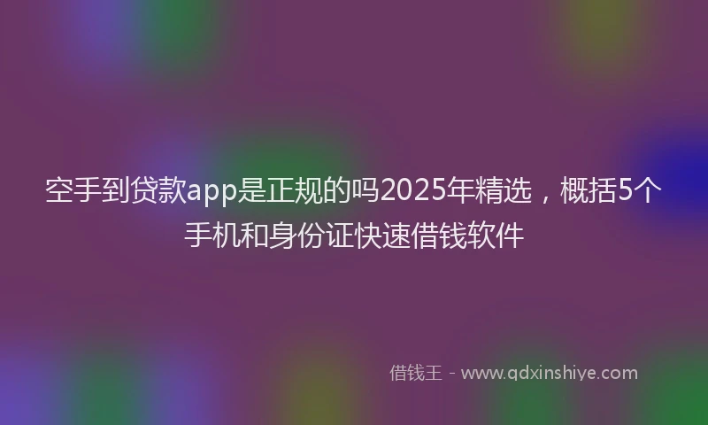 空手到贷款app是正规的吗2025年精选，概括5个手机和身份证快速借钱软件