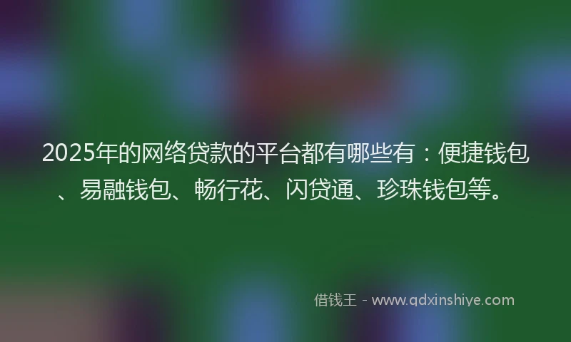 2025年的网络贷款的平台都有哪些有：便捷钱包、易融钱包、畅行花、闪贷通、珍珠钱包等。