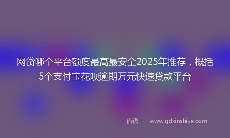 网贷哪个平台额度最高最安全2025年推荐，概括5个支付宝花呗逾期万元快速贷款平台