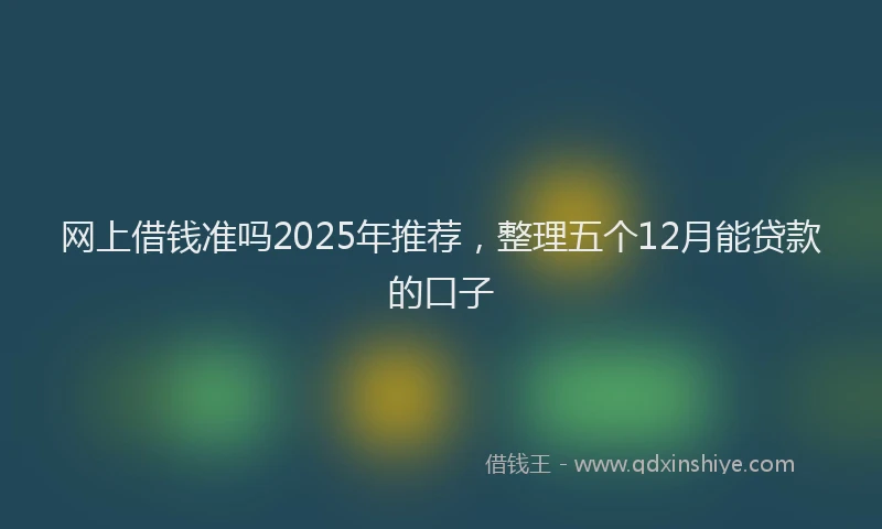 网上借钱准吗2025年推荐，整理五个12月能贷款的口子