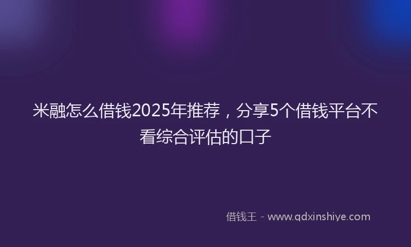 米融怎么借钱2025年推荐，分享5个借钱平台不看综合评估的口子