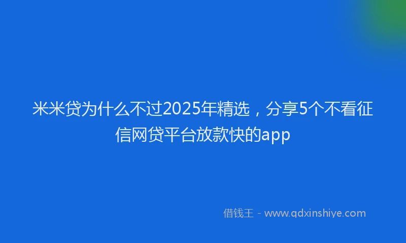 米米贷为什么不过2025年精选，分享5个不看征信网贷平台放款快的app