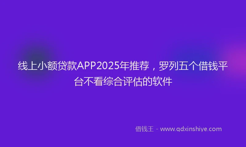 线上小额贷款APP2025年推荐，罗列五个借钱平台不看综合评估的软件