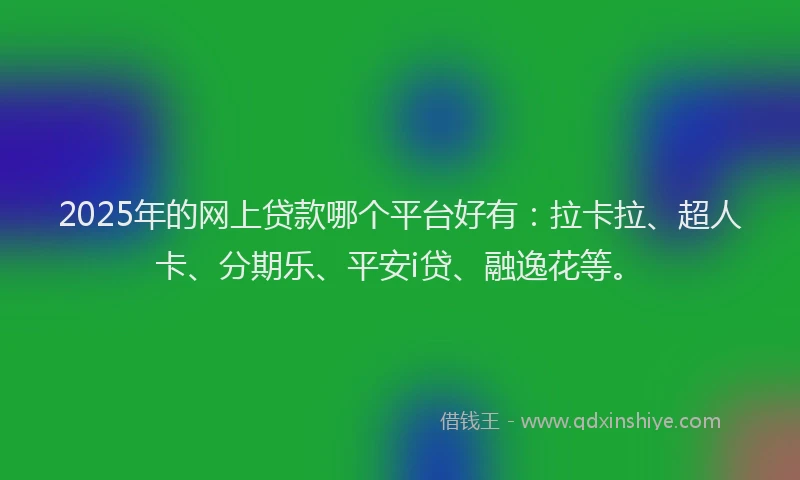 2025年的网上贷款哪个平台好有：拉卡拉、超人卡、分期乐、平安i贷、融逸花等。