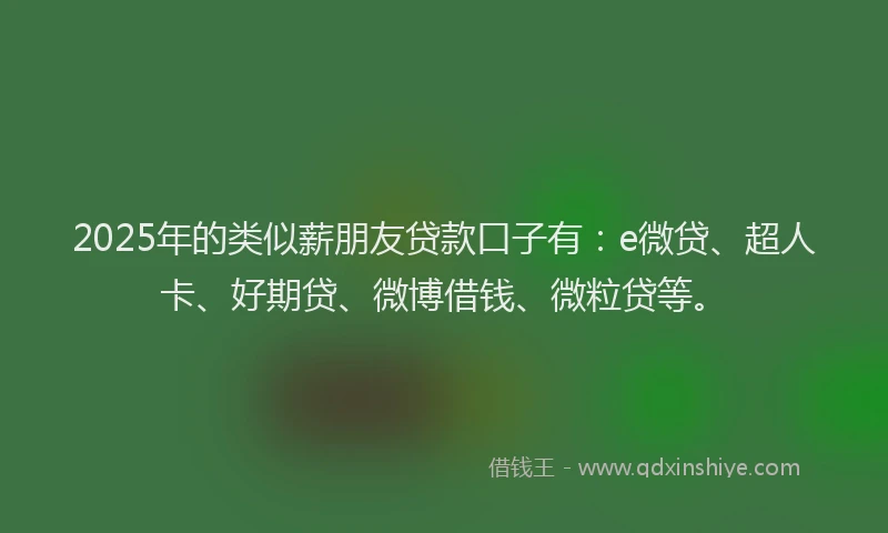 2025年的类似薪朋友贷款口子有：e微贷、超人卡、好期贷、微博借钱、微粒贷等。