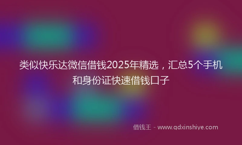 类似快乐达微信借钱2025年精选，汇总5个手机和身份证快速借钱口子