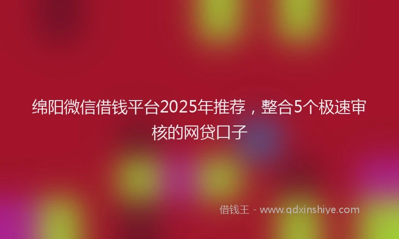 绵阳微信借钱平台2025年推荐，整合5个极速审核的网贷口子