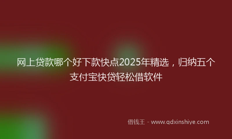 网上贷款哪个好下款快点2025年精选，归纳五个支付宝快贷轻松借软件