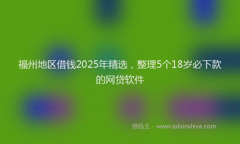 福州地区借钱2025年精选，整理5个18岁必下款的网贷软件