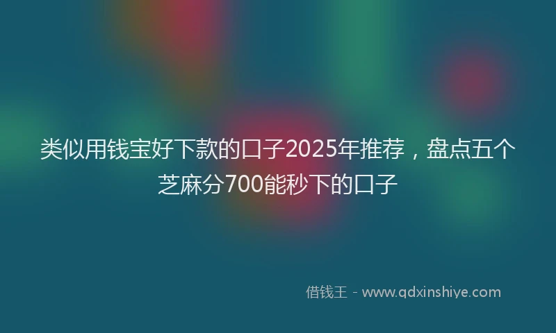 类似用钱宝好下款的口子2025年推荐，盘点五个芝麻分700能秒下的口子
