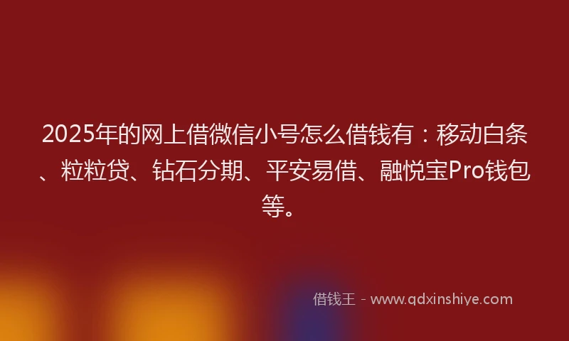 2025年的网上借微信小号怎么借钱有：移动白条、粒粒贷、钻石分期、平安易借、融悦宝Pro钱包等。