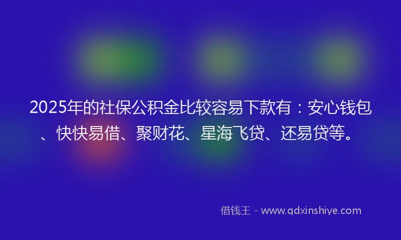 2025年的社保公积金比较容易下款有：安心钱包、快快易借、聚财花、星海飞贷、还易贷等。