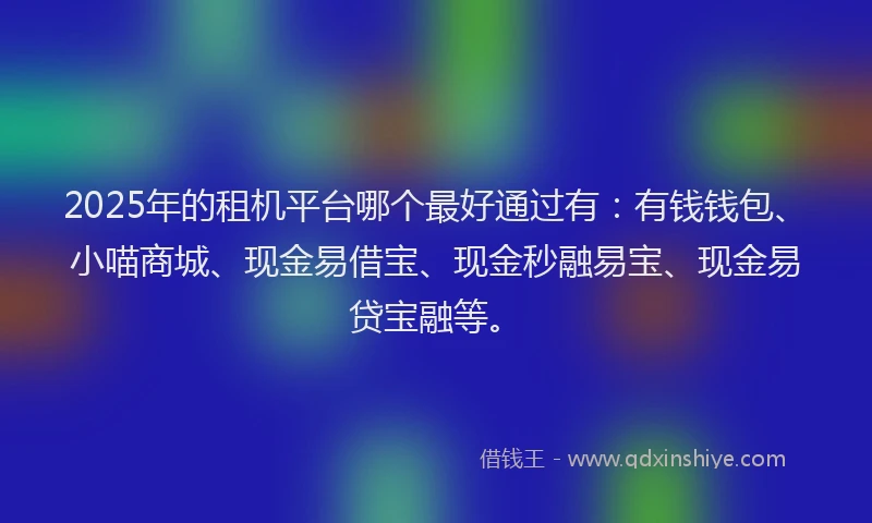 2025年的租机平台哪个最好通过有：有钱钱包、小喵商城、现金易借宝、现金秒融易宝、现金易贷宝融等。