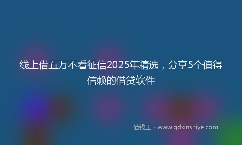 线上借五万不看征信2025年精选，分享5个值得信赖的借贷软件