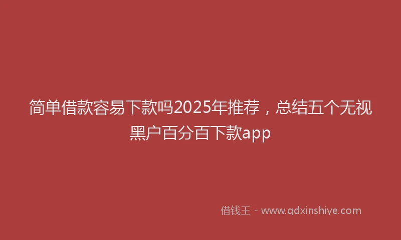 简单借款容易下款吗2025年推荐，总结五个无视黑户百分百下款app