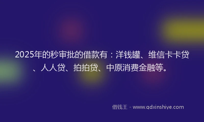 2025年的秒审批的借款有：洋钱罐、维信卡卡贷、人人贷、拍拍贷、中原消费金融等。