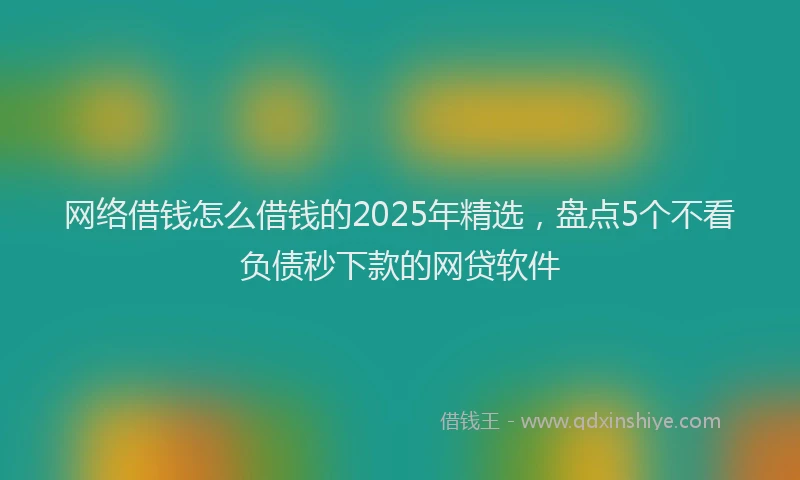 网络借钱怎么借钱的2025年精选，盘点5个不看负债秒下款的网贷软件
