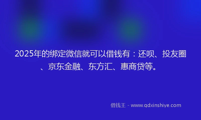 2025年的绑定微信就可以借钱有：还呗、投友圈、京东金融、东方汇、惠商贷等。