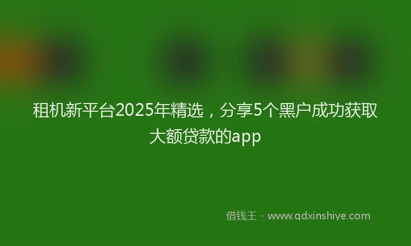 租机新平台2025年精选，分享5个黑户成功获取大额贷款的app