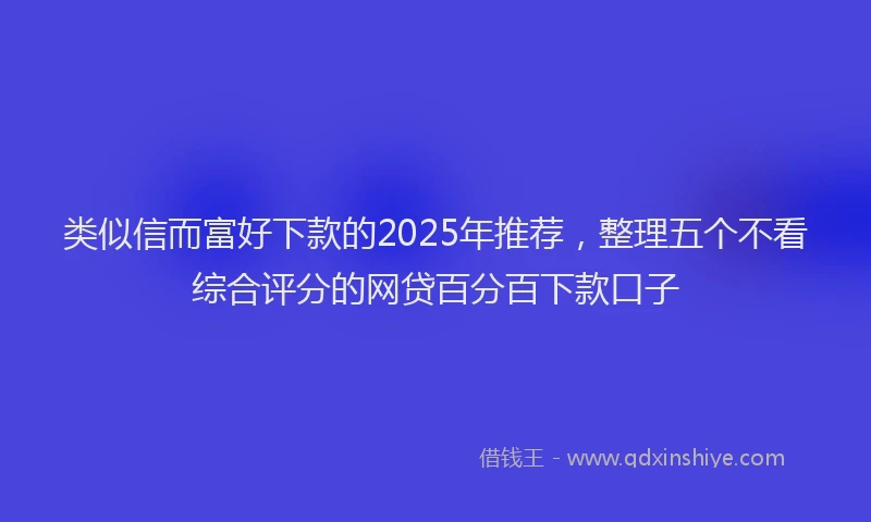 类似信而富好下款的2025年推荐，整理五个不看综合评分的网贷百分百下款口子