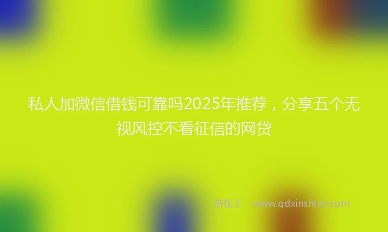 私人加微信借钱可靠吗2025年推荐，分享五个无视风控不看征信的网贷