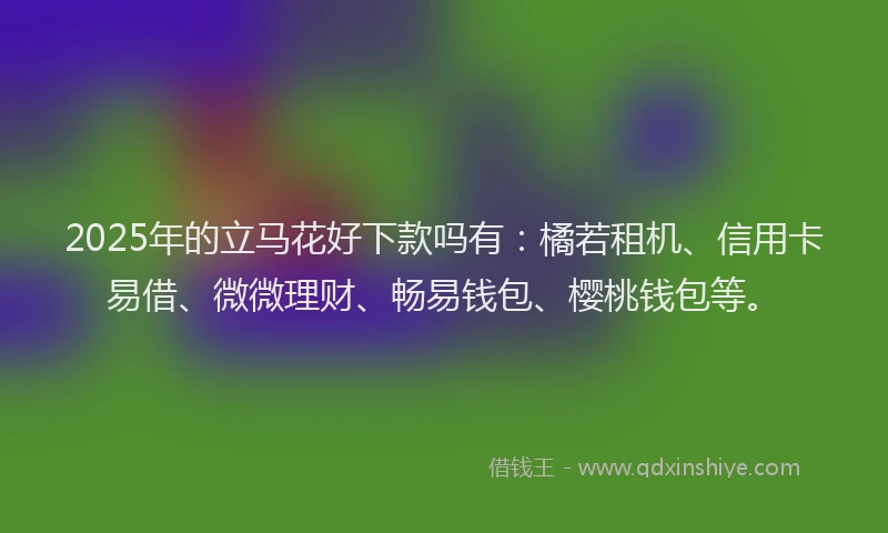 2025年的立马花好下款吗有：橘若租机、信用卡易借、微微理财、畅易钱包、樱桃钱包等。